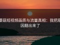 蘑菇短视频画质与流量真相：我把原因翻出来了