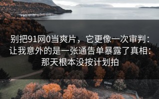 别把91网0当爽片，它更像一次审判：让我意外的是一张通告单暴露了真相：那天根本没按计划拍