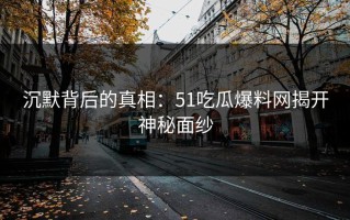 沉默背后的真相：51吃瓜爆料网揭开神秘面纱