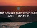蘑菇视频app下载用户最常问的弹窗设置：一句话讲明白