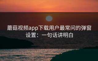 蘑菇视频app下载用户最常问的弹窗设置：一句话讲明白