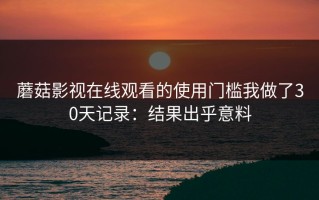蘑菇影视在线观看的使用门槛我做了30天记录：结果出乎意料