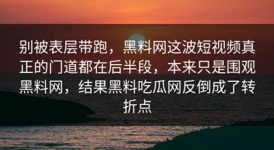别被表层带跑，黑料网这波短视频真正的门道都在后半段，本来只是围观黑料网，结果黑料吃瓜网反倒成了转折点