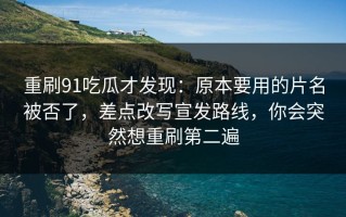 重刷91吃瓜才发现：原本要用的片名被否了，差点改写宣发路线，你会突然想重刷第二遍