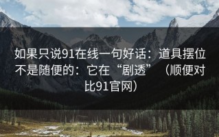 如果只说91在线一句好话：道具摆位不是随便的：它在“剧透”（顺便对比91官网）