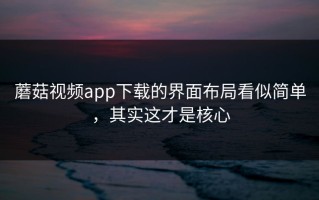 蘑菇视频app下载的界面布局看似简单，其实这才是核心