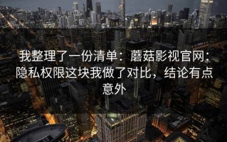 我整理了一份清单：蘑菇影视官网：隐私权限这块我做了对比，结论有点意外