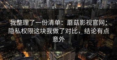 我整理了一份清单：蘑菇影视官网：隐私权限这块我做了对比，结论有点意外