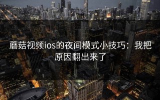 蘑菇视频ios的夜间模式小技巧：我把原因翻出来了