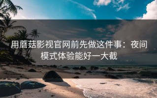 用蘑菇影视官网前先做这件事：夜间模式体验能好一大截