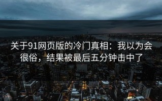 关于91网页版的冷门真相：我以为会很俗，结果被最后五分钟击中了