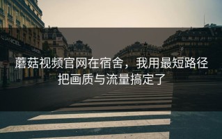 蘑菇视频官网在宿舍，我用最短路径把画质与流量搞定了