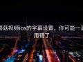 蘑菇视频ios的字幕设置，你可能一直用错了