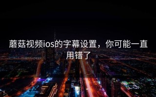 蘑菇视频ios的字幕设置，你可能一直用错了