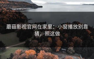 蘑菇影视官网在家里：小窗播放别靠猜，照这做