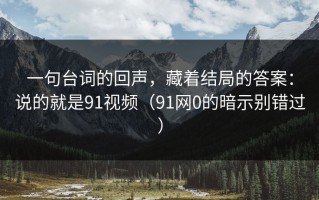 一句台词的回声，藏着结局的答案：说的就是91视频（91网0的暗示别错过）