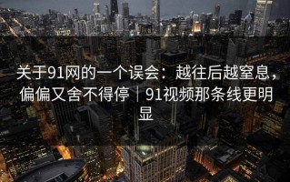 关于91网的一个误会：越往后越窒息，偏偏又舍不得停｜91视频那条线更明显