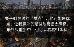关于91在线的“槽点”，也可能是优点：让我意外的是试映反馈太两极，最终只能折中｜也可以看看91黑料