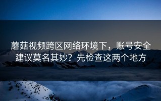 蘑菇视频跨区网络环境下，账号安全建议莫名其妙？先检查这两个地方