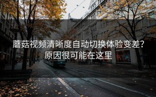 蘑菇视频清晰度自动切换体验变差？原因很可能在这里