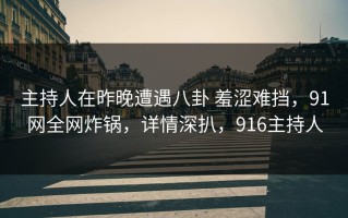 主持人在昨晚遭遇八卦 羞涩难挡，91网全网炸锅，详情深扒，916主持人