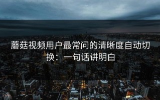 蘑菇视频用户最常问的清晰度自动切换：一句话讲明白