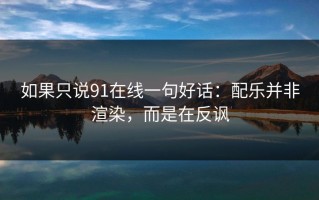 如果只说91在线一句好话：配乐并非渲染，而是在反讽