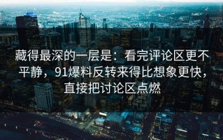 藏得最深的一层是：看完评论区更不平静，91爆料反转来得比想象更快，直接把讨论区点燃