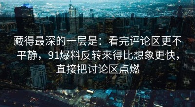 藏得最深的一层是：看完评论区更不平静，91爆料反转来得比想象更快，直接把讨论区点燃