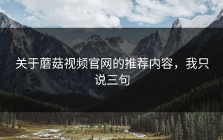 关于蘑菇视频官网的推荐内容，我只说三句