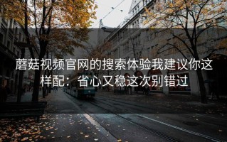 蘑菇视频官网的搜索体验我建议你这样配：省心又稳这次别错过