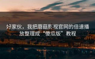 好家伙，我把蘑菇影视官网的倍速播放整理成“傻瓜版”教程