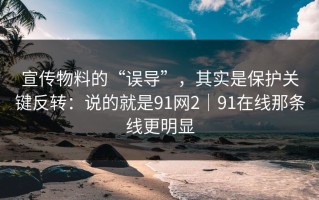 宣传物料的“误导”，其实是保护关键反转：说的就是91网2｜91在线那条线更明显