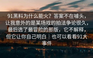 91黑料为什么能火？答案不在噱头，让我意外的是某场戏的拍法争论很久，最后选了最冒险的那版，它不解释，但它让你自己明白｜也可以看看91大事件