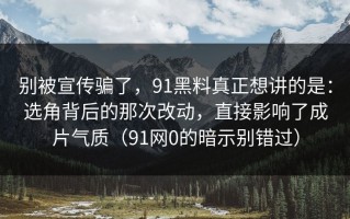 别被宣传骗了，91黑料真正想讲的是：选角背后的那次改动，直接影响了成片气质（91网0的暗示别错过）