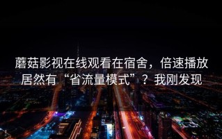 蘑菇影视在线观看在宿舍，倍速播放居然有“省流量模式”？我刚发现