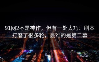91网2不是神作，但有一处太巧：剧本打磨了很多轮，最难的是第二幕
