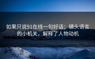 如果只说91在线一句好话：镜头语言的小机关，解释了人物动机