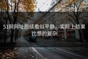 51网网址后续看似平静，实际上结果比想的复杂
