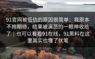 91官网被低估的原因很简单：我原本不抱期待，结果被演员的一眼神收拾了｜也可以看看91在线，91黑料在这里其实也埋了伏笔