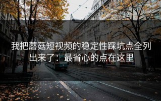 我把蘑菇短视频的稳定性踩坑点全列出来了：最省心的点在这里