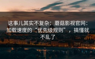 这事儿其实不复杂：蘑菇影视官网：加载速度的“优先级规则”，搞懂就不乱了