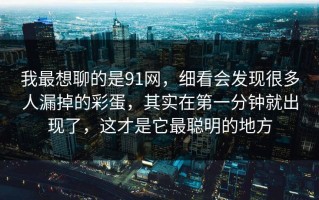我最想聊的是91网，细看会发现很多人漏掉的彩蛋，其实在第一分钟就出现了，这才是它最聪明的地方