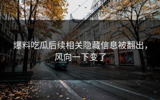 爆料吃瓜后续相关隐藏信息被翻出，风向一下变了