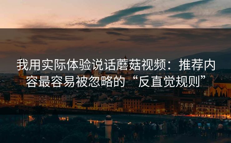 我用实际体验说话蘑菇视频：推荐内容最容易被忽略的“反直觉规则”
