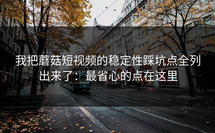 我把蘑菇短视频的稳定性踩坑点全列出来了：最省心的点在这里