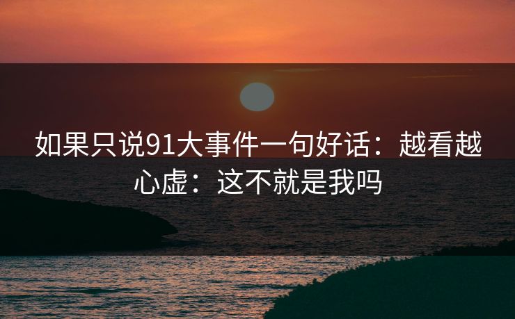 如果只说91大事件一句好话：越看越心虚：这不就是我吗-第1张图片-蘑菇视频下载 - 官方APP免费安装入口