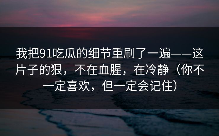我把91吃瓜的细节重刷了一遍——这片子的狠,不在血腥,在冷静(你不一定喜欢,但一定会记住)-第1张图片-蘑菇视频下载 - 官方APP免费安装入口 我把91吃瓜的细节重刷了一遍——这片子的狠,不在血腥,在冷静(你不一定喜欢,但一定会记住)-第1张图片-蘑菇视频下载 - 官方APP免费安装入口