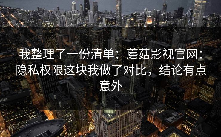 我整理了一份清单：蘑菇影视官网：隐私权限这块我做了对比，结论有点意外-第1张图片-蘑菇视频下载 - 官方APP免费安装入口