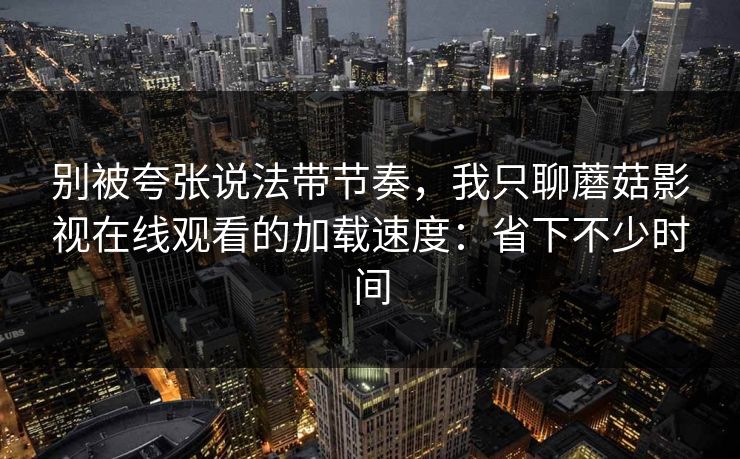 别被夸张说法带节奏，我只聊蘑菇影视在线观看的加载速度：省下不少时间